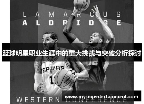 篮球明星职业生涯中的重大挑战与突破分析探讨 篮球明星职业生涯中的重大挑战与突破分析探讨
