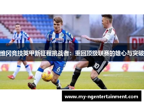 维冈竞技英甲新征程挑战者:重回顶级联赛的雄心与突破 维冈竞技英甲新征程挑战者:重回顶级联赛的雄心与突破