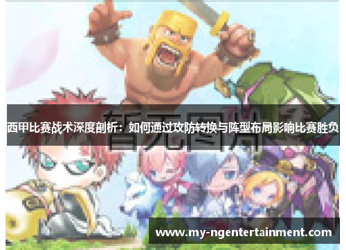西甲比赛战术深度剖析:如何通过攻防转换与阵型布局影响比赛胜负 西甲比赛战术深度剖析:如何通过攻防转换与阵型布局影响比赛胜负