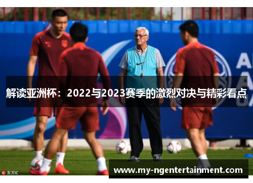 解读亚洲杯:2022与2023赛季的激烈对决与精彩看点 解读亚洲杯:2022与2023赛季的激烈对决与精彩看点