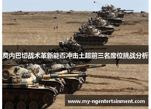 费内巴切战术革新能否冲击土超前三名席位挑战分析 费内巴切战术革新能否冲击土超前三名席位挑战分析