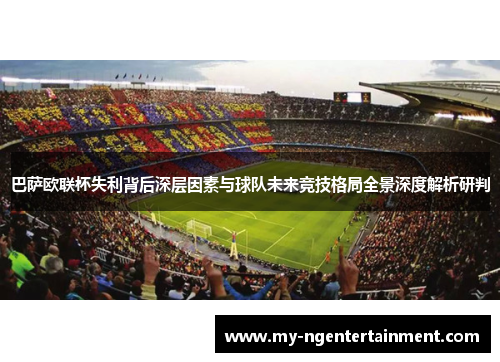 巴萨欧联杯失利背后深层因素与球队未来竞技格局全景深度解析研判