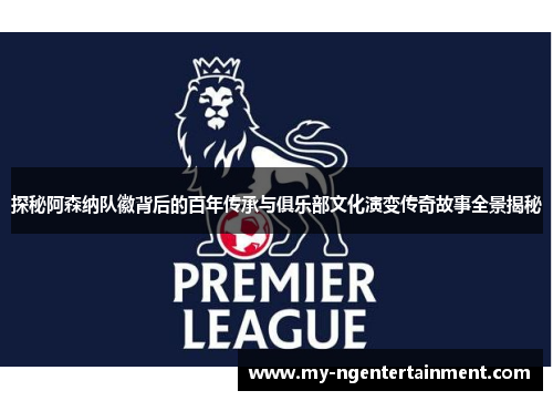 探秘阿森纳队徽背后的百年传承与俱乐部文化演变传奇故事全景揭秘