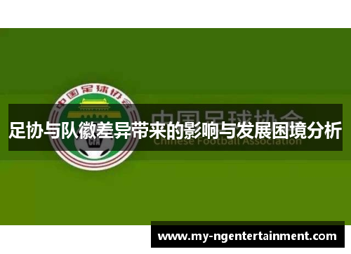 足协与队徽差异带来的影响与发展困境分析 足协与队徽差异带来的影响与发展困境分析