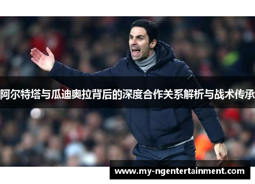 阿尔特塔与瓜迪奥拉背后的深度合作关系解析与战术传承 阿尔特塔与瓜迪奥拉背后的深度合作关系解析与战术传承