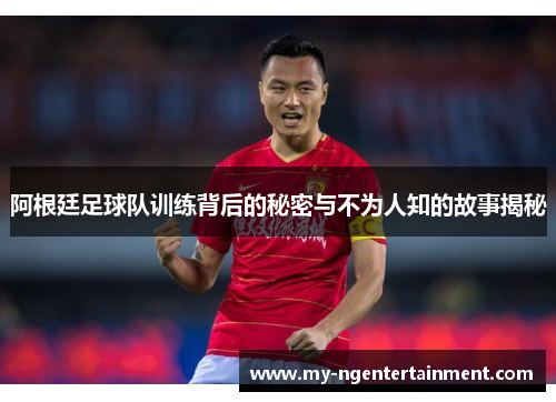 阿根廷足球队训练背后的秘密与不为人知的故事揭秘 阿根廷足球队训练背后的秘密与不为人知的故事揭秘