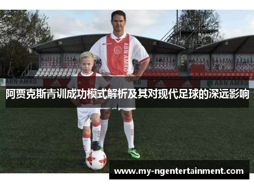 阿贾克斯青训成功模式解析及其对现代足球的深远影响 阿贾克斯青训成功模式解析及其对现代足球的深远影响