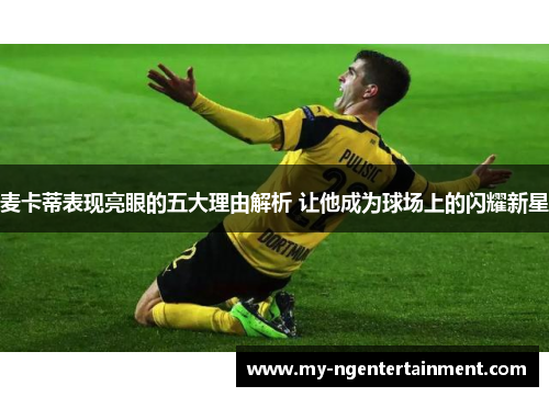 麦卡蒂表现亮眼的五大理由解析 让他成为球场上的闪耀新星 麦卡蒂表现亮眼的五大理由解析 让他成为球场上的闪耀新星