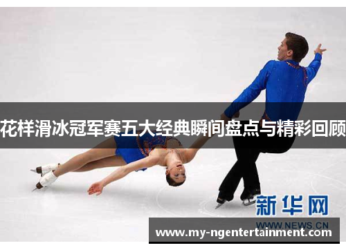 花样滑冰冠军赛五大经典瞬间盘点与精彩回顾 花样滑冰冠军赛五大经典瞬间盘点与精彩回顾