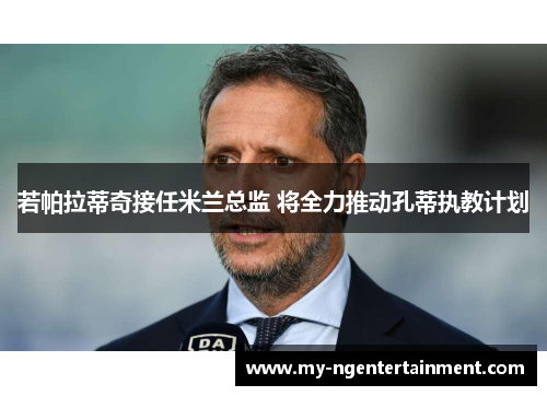 若帕拉蒂奇接任米兰总监 将全力推动孔蒂执教计划