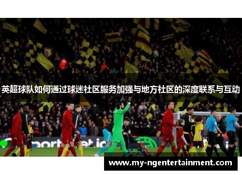 英超球队如何通过球迷社区服务加强与地方社区的深度联系与互动