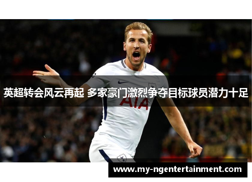 英超转会风云再起 多家豪门激烈争夺目标球员潜力十足 英超转会风云再起 多家豪门激烈争夺目标球员潜力十足