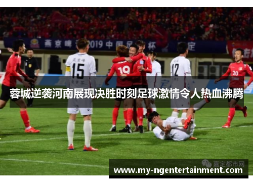 蓉城逆袭河南展现决胜时刻足球激情令人热血沸腾 蓉城逆袭河南展现决胜时刻足球激情令人热血沸腾