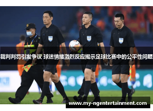 裁判判罚引发争议 球迷情绪激烈反应揭示足球比赛中的公平性问题 裁判判罚引发争议 球迷情绪激烈反应揭示足球比赛中的公平性问题