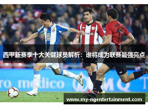 西甲新赛季十大关键球员解析:谁将成为联赛最强亮点 西甲新赛季十大关键球员解析:谁将成为联赛最强亮点