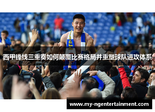 西甲锋线三重奏如何颠覆比赛格局并重塑球队进攻体系 西甲锋线三重奏如何颠覆比赛格局并重塑球队进攻体系