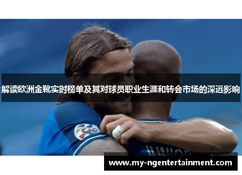 解读欧洲金靴实时榜单及其对球员职业生涯和转会市场的深远影响