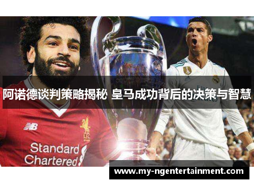 阿诺德谈判策略揭秘 皇马成功背后的决策与智慧 阿诺德谈判策略揭秘 皇马成功背后的决策与智慧