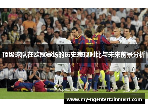 顶级球队在欧冠赛场的历史表现对比与未来前景分析 顶级球队在欧冠赛场的历史表现对比与未来前景分析