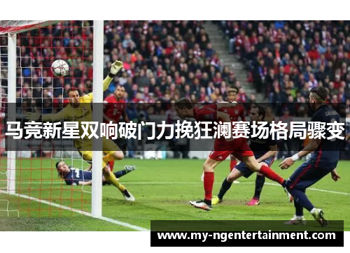 马竞新星双响破门力挽狂澜赛场格局骤变