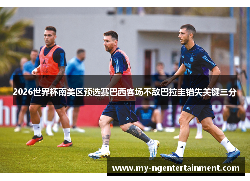 2026世界杯南美区预选赛巴西客场不敌巴拉圭错失关键三分 2026世界杯南美区预选赛巴西客场不敌巴拉圭错失关键三分