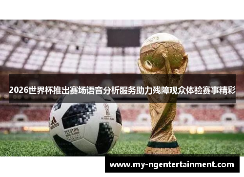 2026世界杯推出赛场语音分析服务助力残障观众体验赛事精彩 2026世界杯推出赛场语音分析服务助力残障观众体验赛事精彩